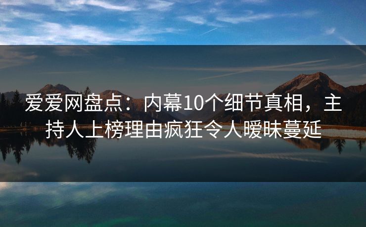爱爱网盘点:内幕10个细节真相,主持人上榜理由疯狂令人暧昧蔓延