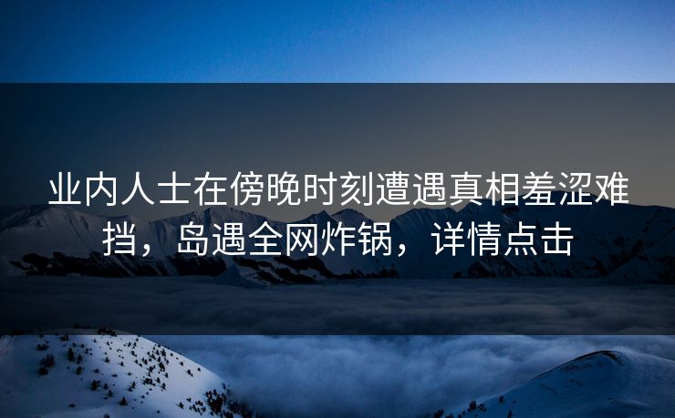 业内人士在傍晚时刻遭遇真相羞涩难挡，岛遇全网炸锅，详情点击
