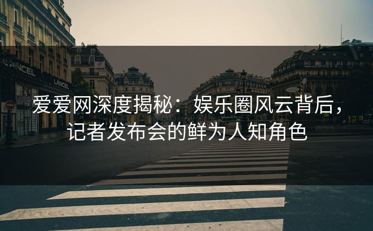 爱爱网深度揭秘:娱乐圈风云背后,记者发布会的鲜为人知角色