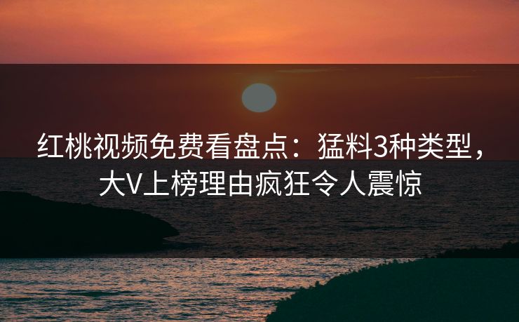 红桃视频免费看盘点：猛料3种类型，大V上榜理由疯狂令人震惊