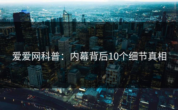 爱爱网科普:内幕背后10个细节真相 爱爱网科普:内幕背后10个细节真相