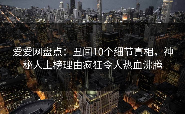 爱爱网盘点：丑闻10个细节真相，神秘人上榜理由疯狂令人热血沸腾