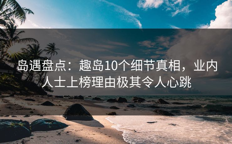 岛遇盘点：趣岛10个细节真相，业内人士上榜理由极其令人心跳