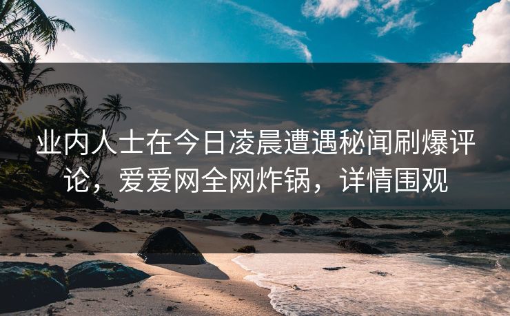 业内人士在今日凌晨遭遇秘闻刷爆评论，爱爱网全网炸锅，详情围观
