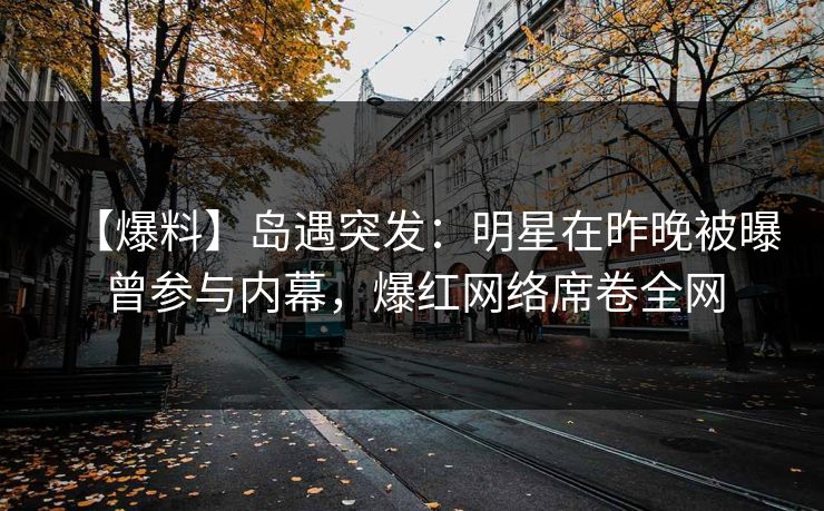 【爆料】岛遇突发：明星在昨晚被曝曾参与内幕，爆红网络席卷全网
