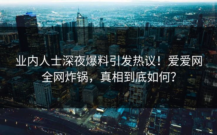 业内人士深夜爆料引发热议！爱爱网全网炸锅，真相到底如何？