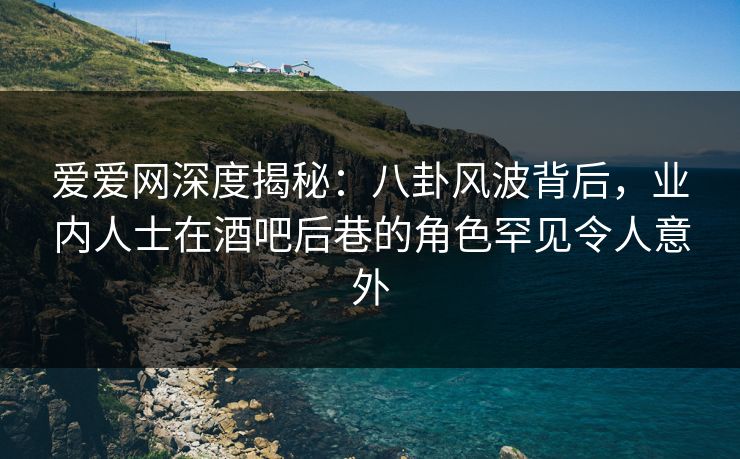 爱爱网深度揭秘:八卦风波背后,业内人士在酒吧后巷的角色罕见令人意外 爱爱网深度揭秘:八卦风波背后,业内人士在酒吧后巷的角色罕见令人意外