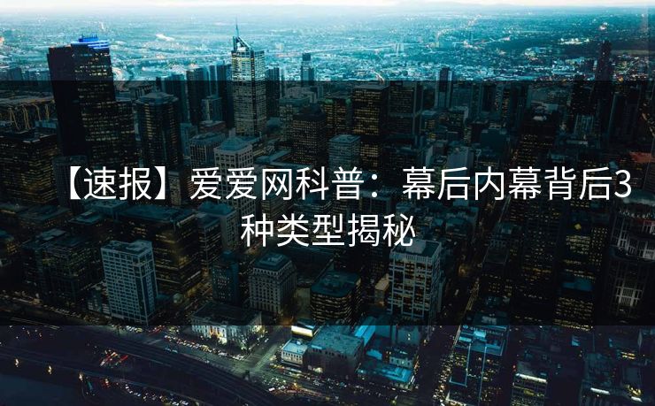 【速报】爱爱网科普：幕后内幕背后3种类型揭秘