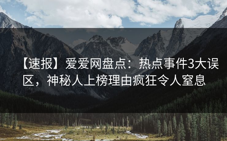 【速报】爱爱网盘点：热点事件3大误区，神秘人上榜理由疯狂令人窒息