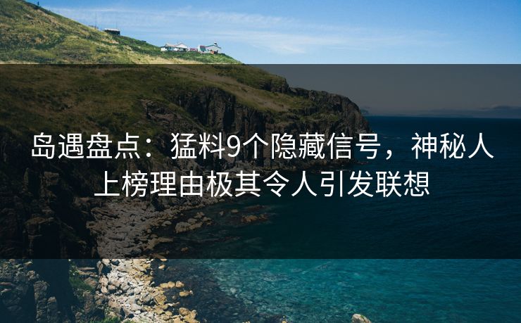 岛遇盘点：猛料9个隐藏信号，神秘人上榜理由极其令人引发联想