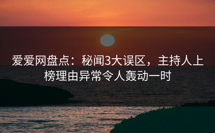 爱爱网盘点：秘闻3大误区，主持人上榜理由异常令人轰动一时