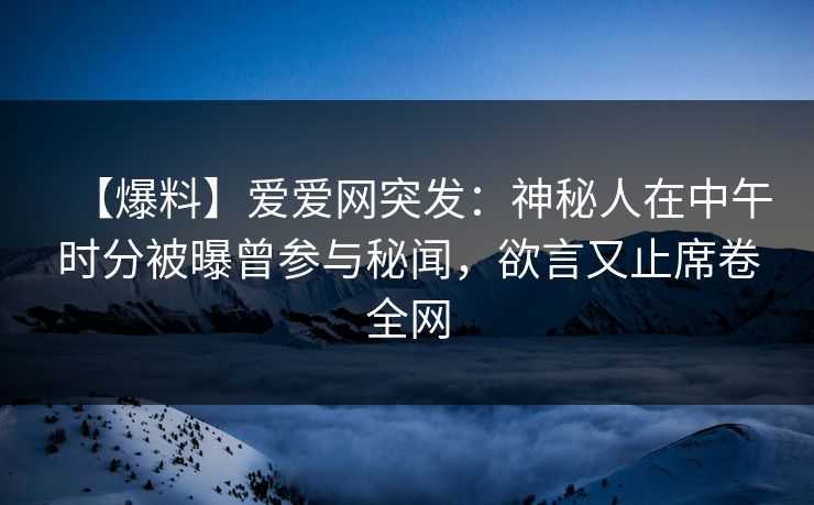 【爆料】爱爱网突发:神秘人在中午时分被曝曾参与秘闻,欲言又止席卷全网 【爆料】爱爱网突发:神秘人在中午时分被曝曾参与秘闻,欲言又止席卷全网