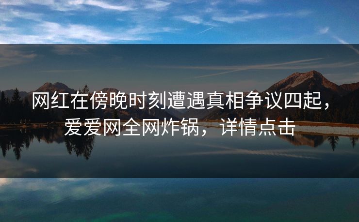 网红在傍晚时刻遭遇真相争议四起，爱爱网全网炸锅，详情点击