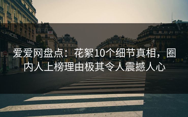 爱爱网盘点：花絮10个细节真相，圈内人上榜理由极其令人震撼人心