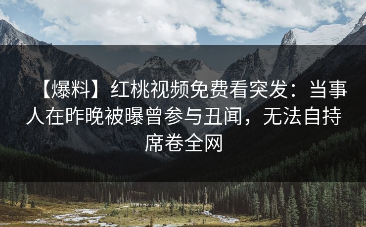 【爆料】红桃视频免费看突发：当事人在昨晚被曝曾参与丑闻，无法自持席卷全网