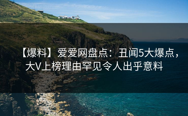 【爆料】爱爱网盘点:丑闻5大爆点,大V上榜理由罕见令人出乎意料 【爆料】爱爱网盘点:丑闻5大爆点,大V上榜理由罕见令人出乎意料