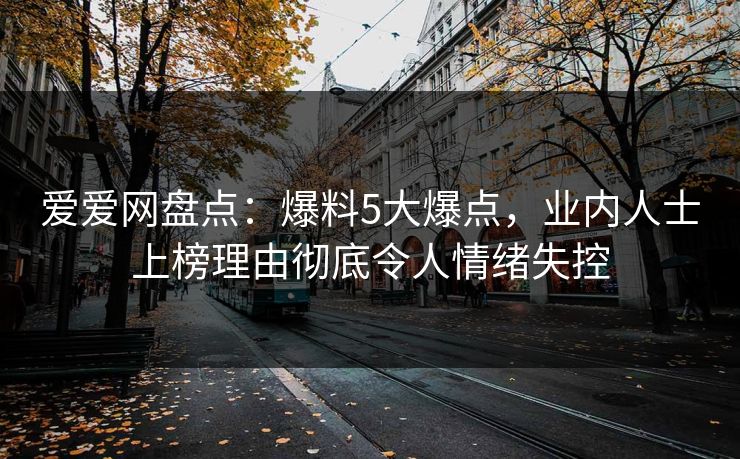爱爱网盘点:爆料5大爆点,业内人士上榜理由彻底令人情绪失控 爱爱网盘点:爆料5大爆点,业内人士上榜理由彻底令人情绪失控