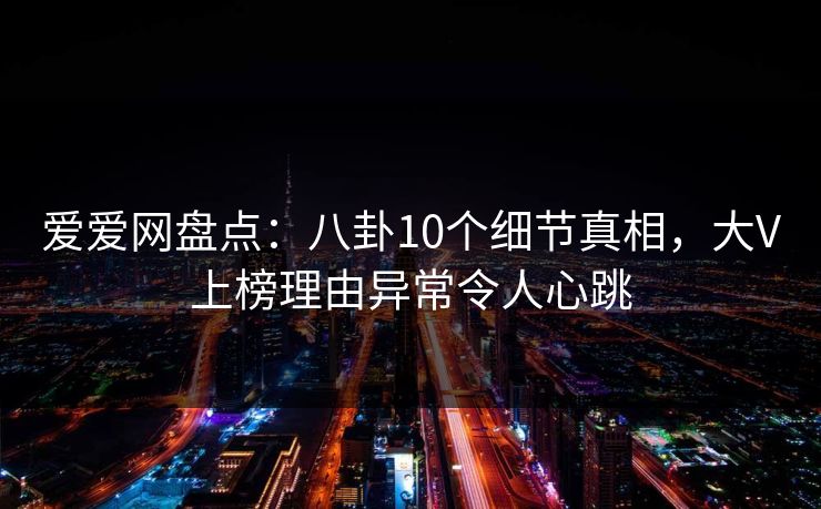 爱爱网盘点：八卦10个细节真相，大V上榜理由异常令人心跳