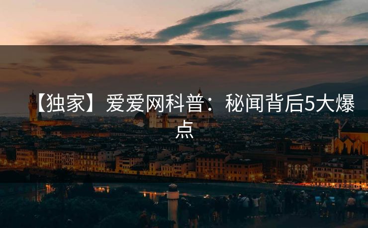 【独家】爱爱网科普：秘闻背后5大爆点