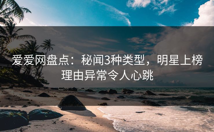 爱爱网盘点：秘闻3种类型，明星上榜理由异常令人心跳