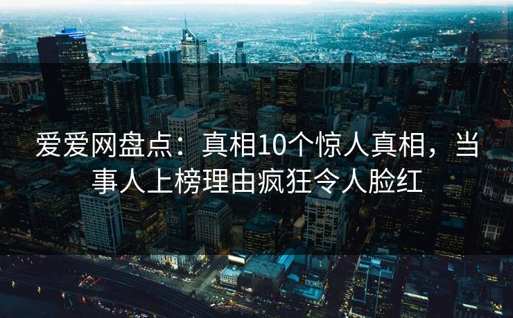 爱爱网盘点：真相10个惊人真相，当事人上榜理由疯狂令人脸红