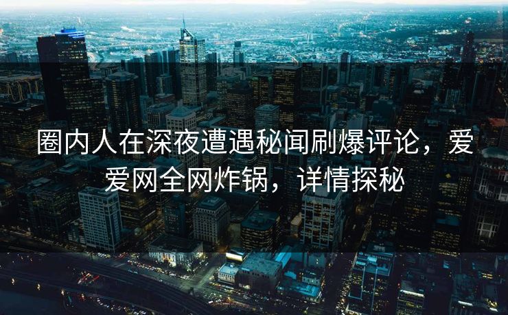 圈内人在深夜遭遇秘闻刷爆评论，爱爱网全网炸锅，详情探秘