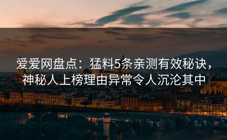 爱爱网盘点：猛料5条亲测有效秘诀，神秘人上榜理由异常令人沉沦其中