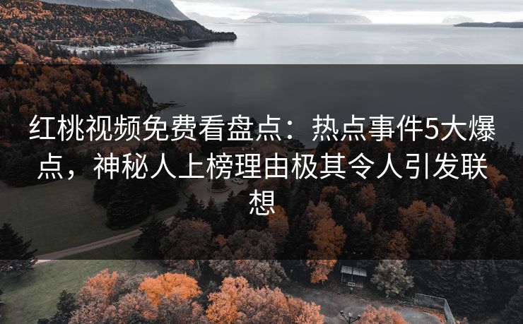 红桃视频免费看盘点：热点事件5大爆点，神秘人上榜理由极其令人引发联想