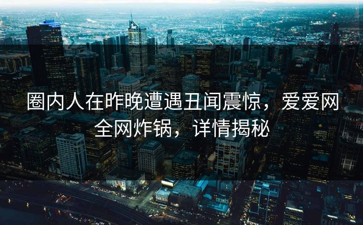 圈内人在昨晚遭遇丑闻震惊，爱爱网全网炸锅，详情揭秘