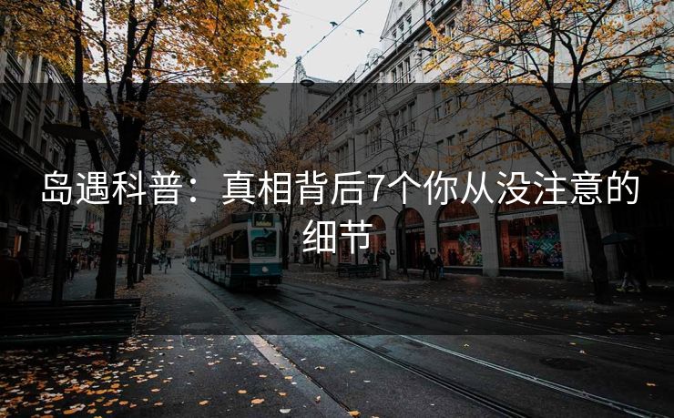 岛遇科普：真相背后7个你从没注意的细节