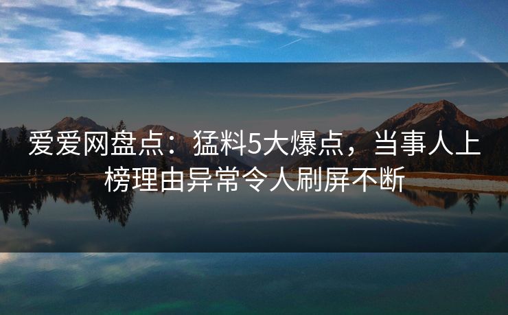 爱爱网盘点：猛料5大爆点，当事人上榜理由异常令人刷屏不断