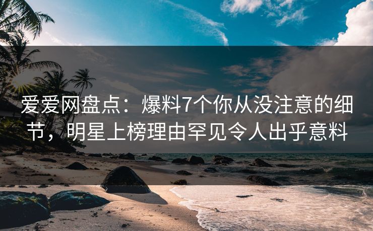 爱爱网盘点:爆料7个你从没注意的细节,明星上榜理由罕见令人出乎意料 爱爱网盘点:爆料7个你从没注意的细节,明星上榜理由罕见令人出乎意料