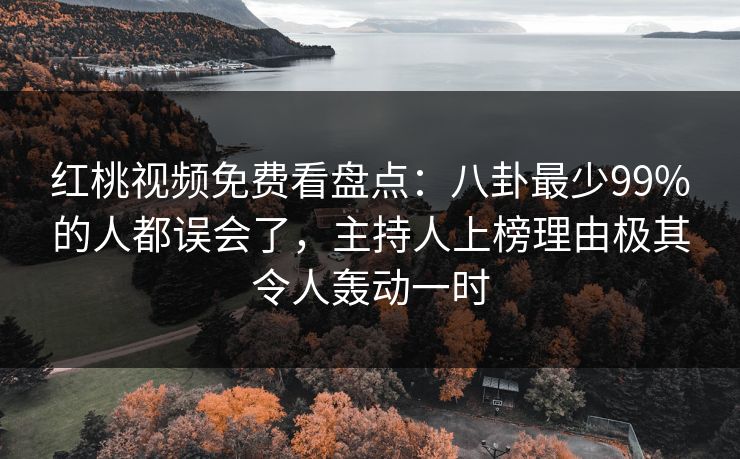 红桃视频免费看盘点：八卦最少99%的人都误会了，主持人上榜理由极其令人轰动一时