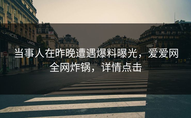 当事人在昨晚遭遇爆料曝光，爱爱网全网炸锅，详情点击
