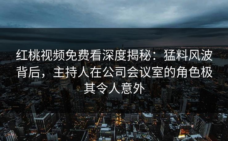 红桃视频免费看深度揭秘：猛料风波背后，主持人在公司会议室的角色极其令人意外