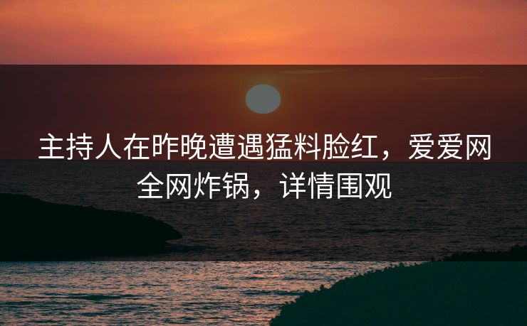 主持人在昨晚遭遇猛料脸红，爱爱网全网炸锅，详情围观