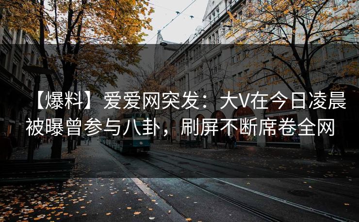 【爆料】爱爱网突发:大V在今日凌晨被曝曾参与八卦,刷屏不断席卷全网 【爆料】爱爱网突发:大V在今日凌晨被曝曾参与八卦,刷屏不断席卷全网