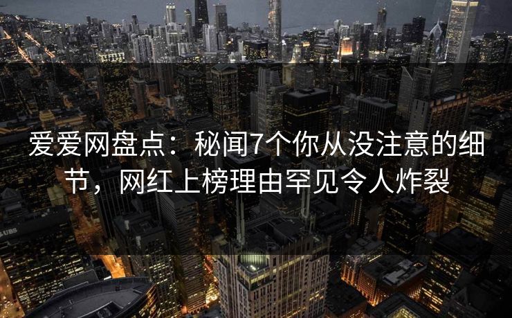 爱爱网盘点：秘闻7个你从没注意的细节，网红上榜理由罕见令人炸裂