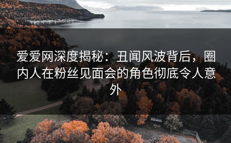 爱爱网深度揭秘:丑闻风波背后,圈内人在粉丝见面会的角色彻底令人意外 爱爱网深度揭秘:丑闻风波背后,圈内人在粉丝见面会的角色彻底令人意外