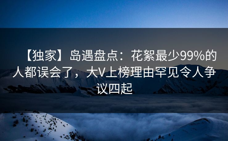 【独家】岛遇盘点:花絮最少99%的人都误会了,大V上榜理由罕见令人争议四起 【独家】岛遇盘点:花絮最少99%的人都误会了,大V上榜理由罕见令人争议四起