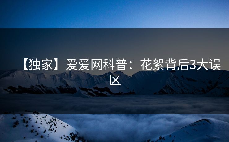 【独家】爱爱网科普：花絮背后3大误区