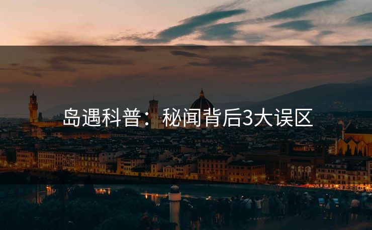 岛遇科普：秘闻背后3大误区