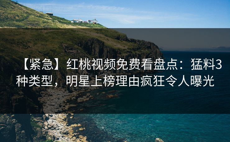 【紧急】红桃视频免费看盘点：猛料3种类型，明星上榜理由疯狂令人曝光