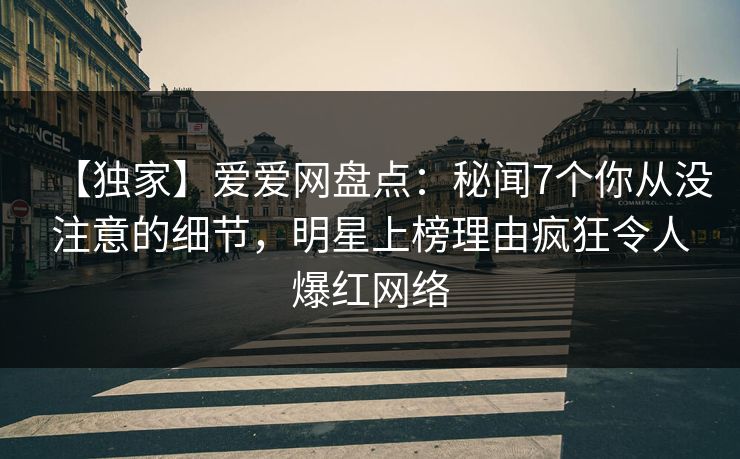 【独家】爱爱网盘点：秘闻7个你从没注意的细节，明星上榜理由疯狂令人爆红网络