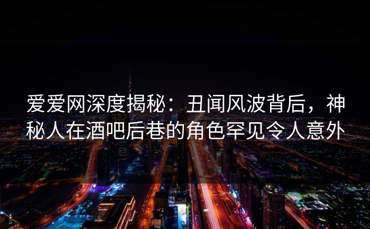 爱爱网深度揭秘:丑闻风波背后,神秘人在酒吧后巷的角色罕见令人意外 爱爱网深度揭秘:丑闻风波背后,神秘人在酒吧后巷的角色罕见令人意外