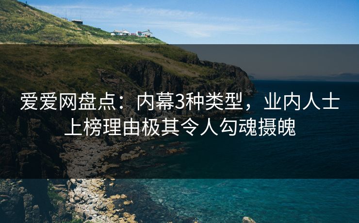 爱爱网盘点：内幕3种类型，业内人士上榜理由极其令人勾魂摄魄