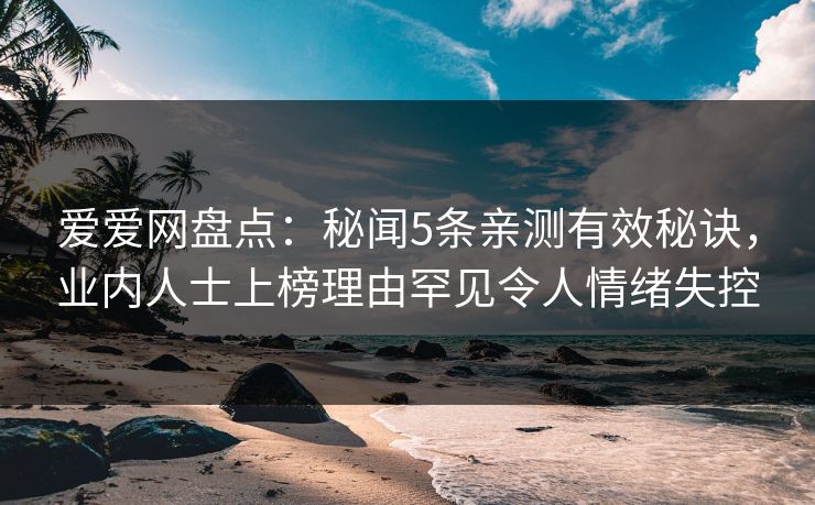爱爱网盘点：秘闻5条亲测有效秘诀，业内人士上榜理由罕见令人情绪失控