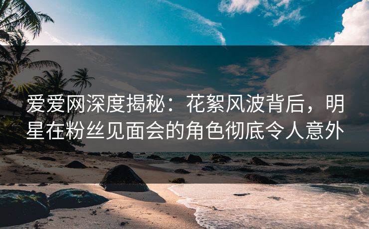 爱爱网深度揭秘:花絮风波背后,明星在粉丝见面会的角色彻底令人意外 爱爱网深度揭秘:花絮风波背后,明星在粉丝见面会的角色彻底令人意外