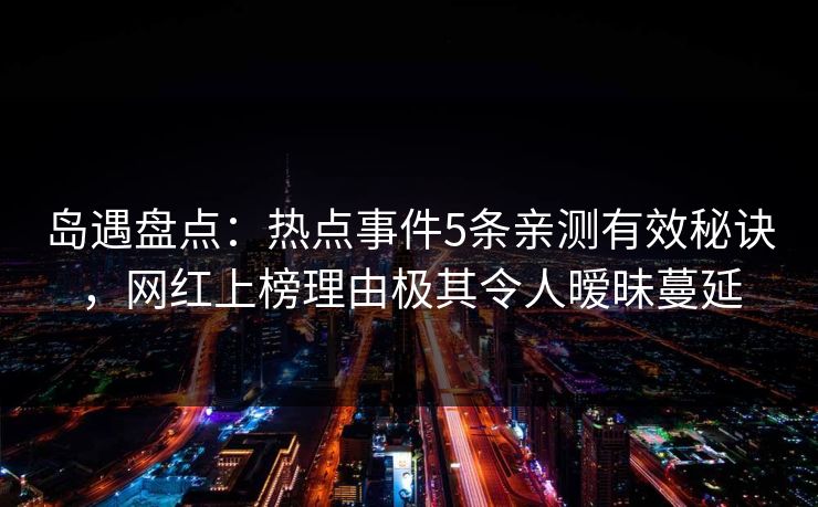 岛遇盘点：热点事件5条亲测有效秘诀，网红上榜理由极其令人暧昧蔓延