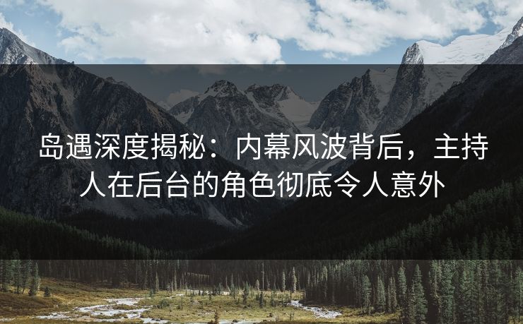 岛遇深度揭秘：内幕风波背后，主持人在后台的角色彻底令人意外